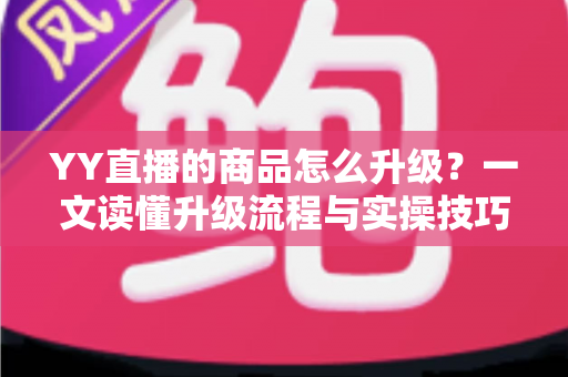 YY直播的商品怎么升级?一文读懂升级流程与实操技巧,助力直播间销量翻倍 YY直播的商品怎么升级?一文读懂升级流程与实操技巧,助力直播间销量翻倍
