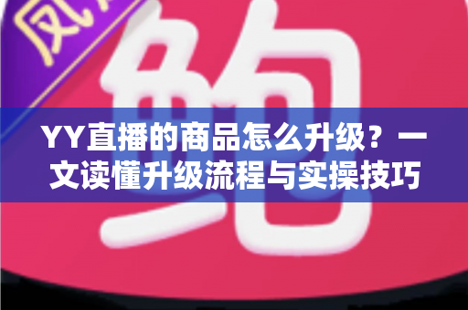 YY直播的商品怎么升级？一文读懂升级流程与实操技巧，助力直播间销量翻倍