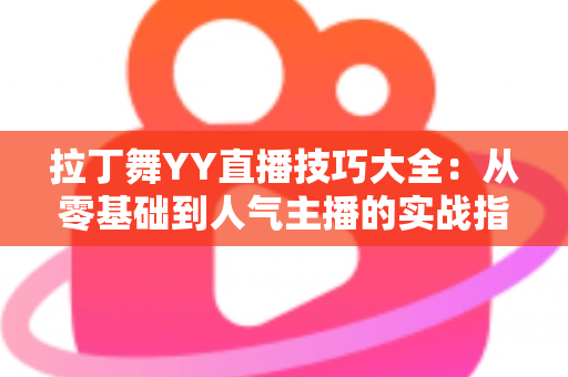 拉丁舞YY直播技巧大全：从零基础到人气主播的实战指南