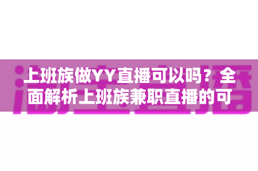 上班族做YY直播可以吗?全面解析上班族兼职直播的可行性、时间安排与收益攻略 上班族做YY直播可以吗?全面解析上班族兼职直播的可行性、时间安排与收益攻略