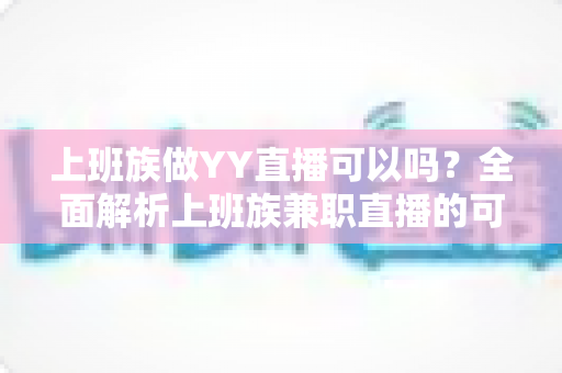 上班族做YY直播可以吗？全面解析上班族兼职直播的可行性、时间安排与收益攻略