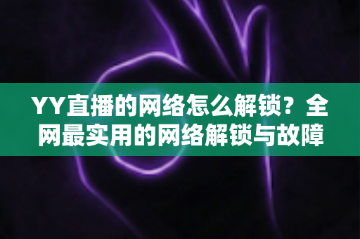 YY直播的网络怎么解锁？全网最实用的网络解锁与故障排查指南