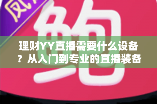 理财YY直播需要什么设备？从入门到专业的直播装备全解析