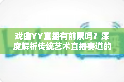 戏曲YY直播有前景吗?深度解析传统艺术直播赛道的机遇、挑战与破局之道 戏曲YY直播有前景吗?深度解析传统艺术直播赛道的机遇、挑战与破局之道