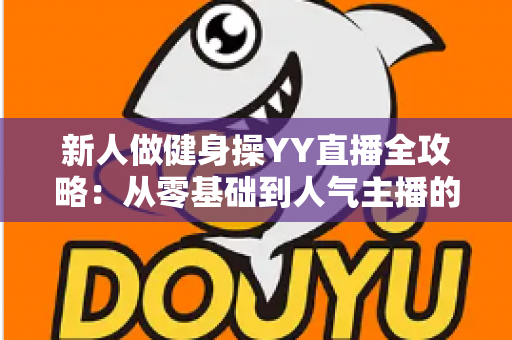 新人做健身操YY直播全攻略：从零基础到人气主播的实战指南