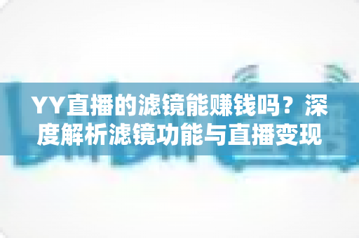 YY直播的滤镜能赚钱吗？深度解析滤镜功能与直播变现的真相