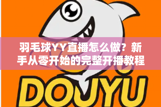 羽毛球YY直播怎么做？新手从零开始的完整开播教程与涨粉实战攻略