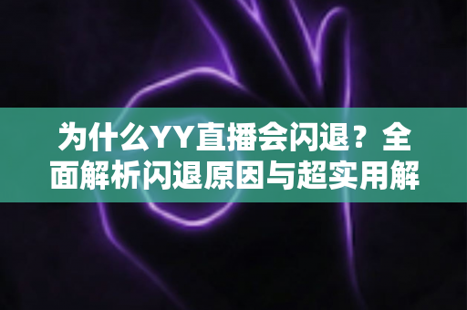 为什么YY直播会闪退？全面解析闪退原因与超实用解决方案指南