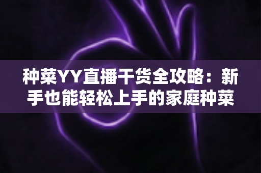 种菜YY直播干货全攻略：新手也能轻松上手的家庭种菜实战指南