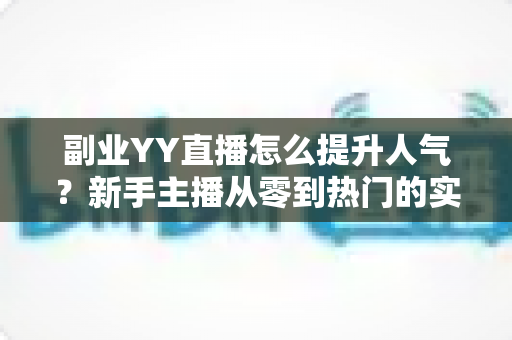 副业YY直播怎么提升人气?新手主播从零到热门的实战涨粉指南 副业YY直播怎么提升人气?新手主播从零到热门的实战涨粉指南