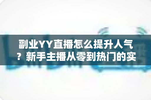 副业YY直播怎么提升人气?新手主播从零到热门的实战涨粉指南 副业YY直播怎么提升人气?新手主播从零到热门的实战涨粉指南