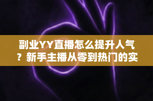 副业YY直播怎么提升人气?新手主播从零到热门的实战涨粉指南 副业YY直播怎么提升人气?新手主播从零到热门的实战涨粉指南