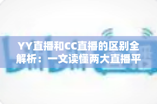 YY直播和CC直播的区别全解析：一文读懂两大直播平台的定位、玩法与选择攻略