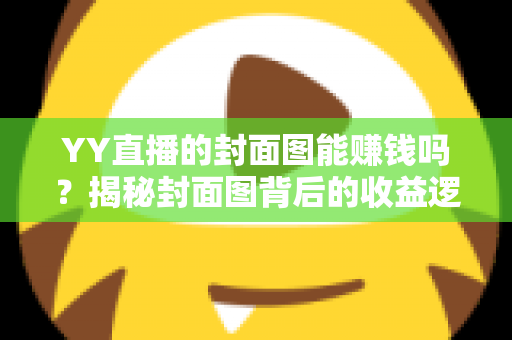 YY直播的封面图能赚钱吗?揭秘封面图背后的收益逻辑与优化策略 YY直播的封面图能赚钱吗?揭秘封面图背后的收益逻辑与优化策略