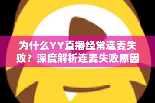 为什么YY直播经常连麦失败？深度解析连麦失败原因与高效解决方法全指南