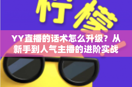 YY直播的话术怎么升级？从新手到人气主播的进阶实战指南