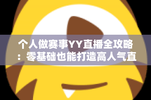 个人做赛事YY直播全攻略：零基础也能打造高人气直播间的实战指南