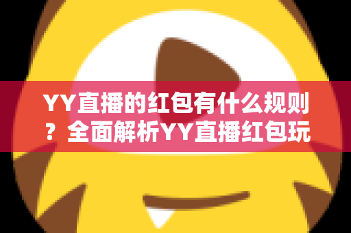 YY直播的红包有什么规则？全面解析YY直播红包玩法与领取规则指南