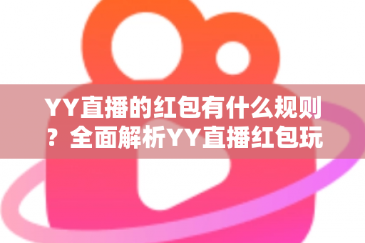 YY直播的红包有什么规则？全面解析YY直播红包玩法与领取规则指南