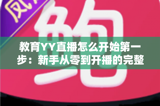 教育YY直播怎么开始第一步:新手从零到开播的完整实操指南 教育YY直播怎么开始第一步:新手从零到开播的完整实操指南