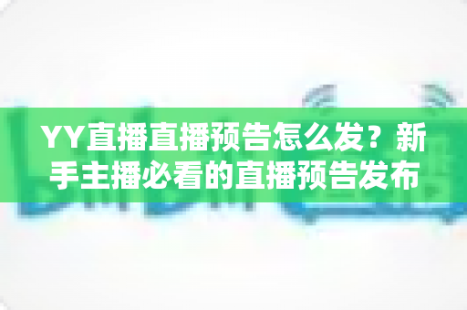 YY直播直播预告怎么发？新手主播必看的直播预告发布与推广全攻略