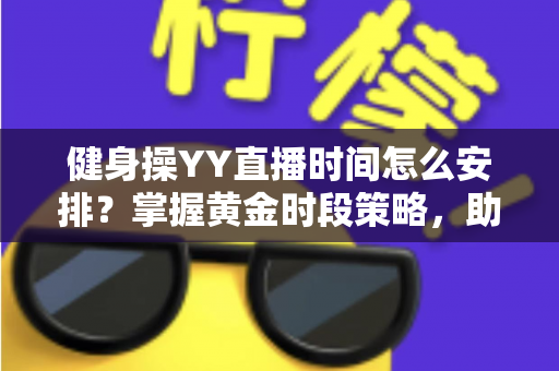 健身操YY直播时间怎么安排？掌握黄金时段策略，助你打造高人气健身直播间