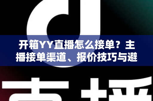 开箱YY直播怎么接单?主播接单渠道、报价技巧与避坑指南全解析 开箱YY直播怎么接单?主播接单渠道、报价技巧与避坑指南全解析
