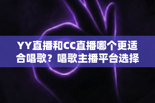YY直播和CC直播哪个更适合唱歌？唱歌主播平台选择深度评测与实用指南