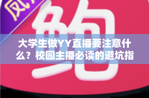 大学生做YY直播要注意什么？校园主播必读的避坑指南与涨粉实战手册