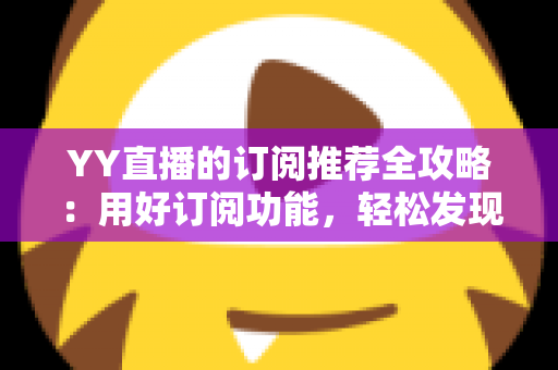 YY直播的订阅推荐全攻略:用好订阅功能,轻松发现心仪主播 YY直播的订阅推荐全攻略:用好订阅功能,轻松发现心仪主播