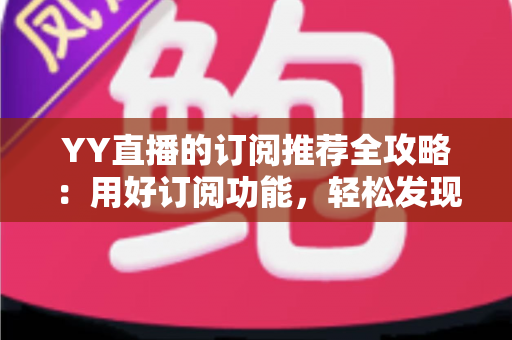 YY直播的订阅推荐全攻略:用好订阅功能,轻松发现心仪主播 YY直播的订阅推荐全攻略:用好订阅功能,轻松发现心仪主播