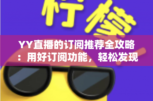YY直播的订阅推荐全攻略：用好订阅功能，轻松发现心仪主播