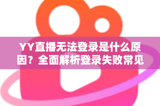 YY直播无法登录是什么原因？全面解析登录失败常见问题与高效解决方法