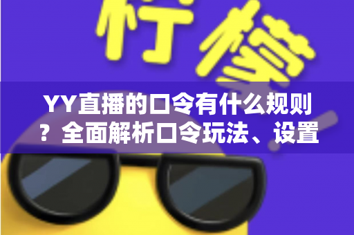 YY直播的口令有什么规则？全面解析口令玩法、设置规范与避坑指南