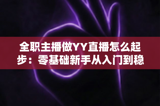 全职主播做YY直播怎么起步：零基础新手从入门到稳定收益的完整实战指南