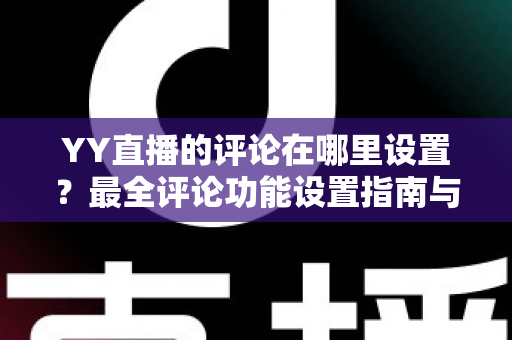 YY直播的评论在哪里设置？最全评论功能设置指南与实用运营技巧