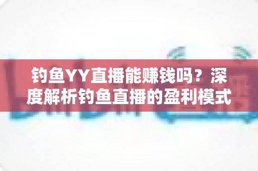 钓鱼YY直播能赚钱吗?深度解析钓鱼直播的盈利模式与赚钱前景 钓鱼YY直播能赚钱吗?深度解析钓鱼直播的盈利模式与赚钱前景