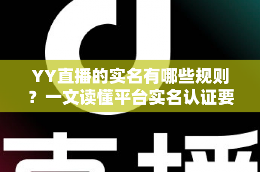 YY直播的实名有哪些规则?一文读懂平台实名认证要求与注意事项 YY直播的实名有哪些规则?一文读懂平台实名认证要求与注意事项