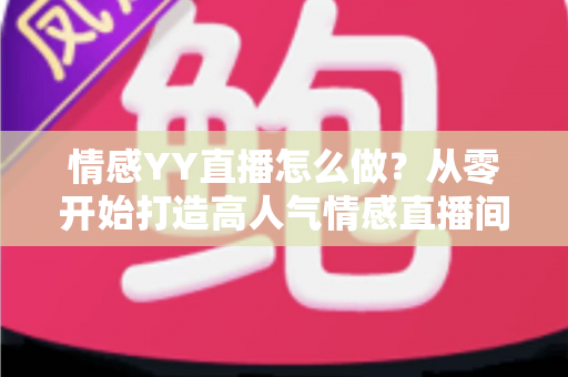 情感YY直播怎么做？从零开始打造高人气情感直播间的完整实战指南