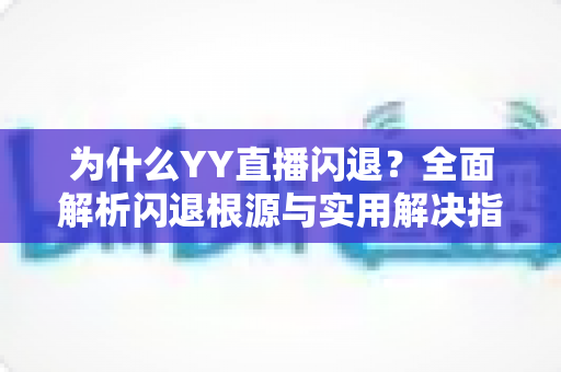 为什么YY直播闪退？全面解析闪退根源与实用解决指南
