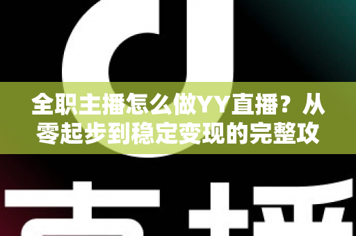 全职主播怎么做YY直播?从零起步到稳定变现的完整攻略 全职主播怎么做YY直播?从零起步到稳定变现的完整攻略