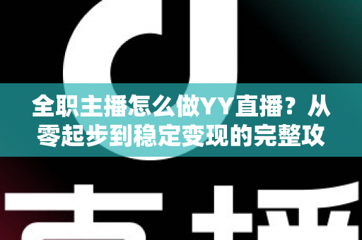 全职主播怎么做YY直播？从零起步到稳定变现的完整攻略