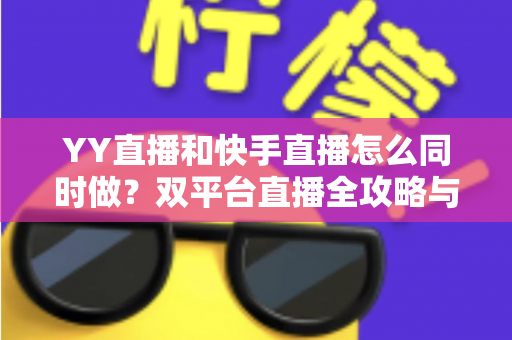 YY直播和快手直播怎么同时做？双平台直播全攻略与实操指南