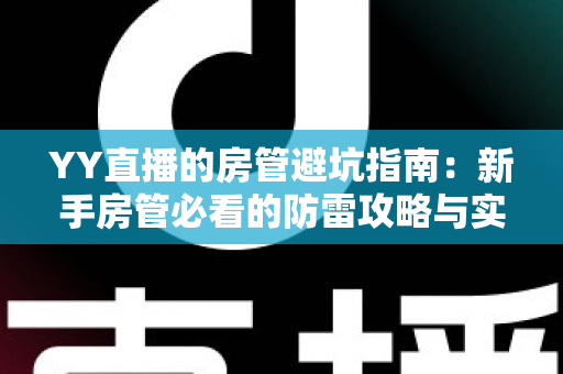 YY直播的房管避坑指南:新手房管必看的防雷攻略与实战经验总结 YY直播的房管避坑指南:新手房管必看的防雷攻略与实战经验总结