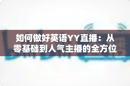 如何做好英语YY直播：从零基础到人气主播的全方位实战指南