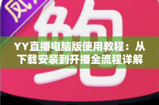 YY直播电脑版使用教程:从下载安装到开播全流程详解,新手也能快速上手 YY直播电脑版使用教程:从下载安装到开播全流程详解,新手也能快速上手