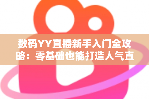 数码YY直播新手入门全攻略:零基础也能打造人气直播间 数码YY直播新手入门全攻略:零基础也能打造人气直播间