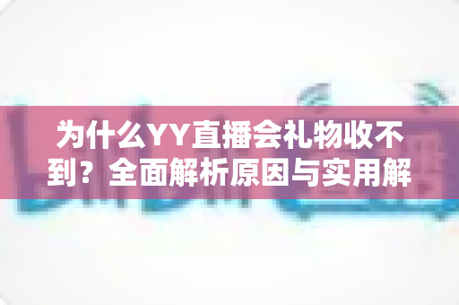 为什么YY直播会礼物收不到?全面解析原因与实用解决方法大全 为什么YY直播会礼物收不到?全面解析原因与实用解决方法大全