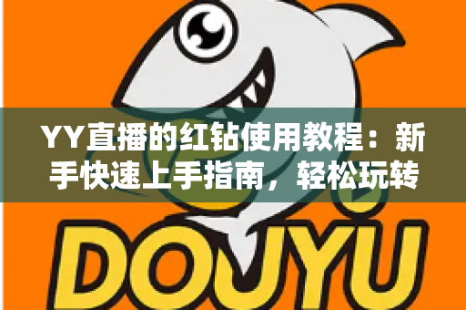 YY直播的红钻使用教程：新手快速上手指南，轻松玩转红钻提升互动体验