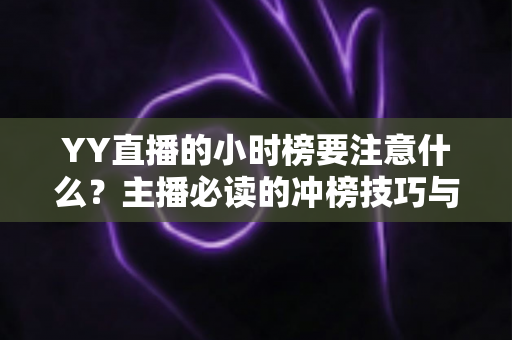 YY直播的小时榜要注意什么?主播必读的冲榜技巧与避坑指南全解析 YY直播的小时榜要注意什么?主播必读的冲榜技巧与避坑指南全解析